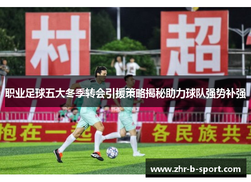 职业足球五大冬季转会引援策略揭秘助力球队强势补强 职业足球五大冬季转会引援策略揭秘助力球队强势补强
