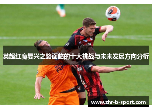 英超红魔复兴之路面临的十大挑战与未来发展方向分析 英超红魔复兴之路面临的十大挑战与未来发展方向分析