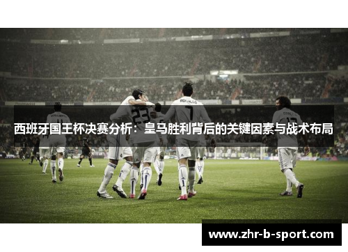 西班牙国王杯决赛分析:皇马胜利背后的关键因素与战术布局 西班牙国王杯决赛分析:皇马胜利背后的关键因素与战术布局