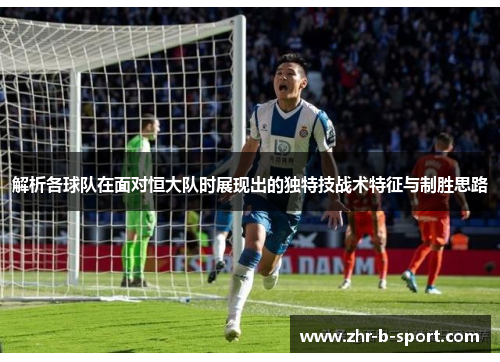 解析各球队在面对恒大队时展现出的独特技战术特征与制胜思路