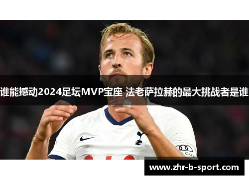 谁能撼动2024足坛MVP宝座 法老萨拉赫的最大挑战者是谁 谁能撼动2024足坛MVP宝座 法老萨拉赫的最大挑战者是谁