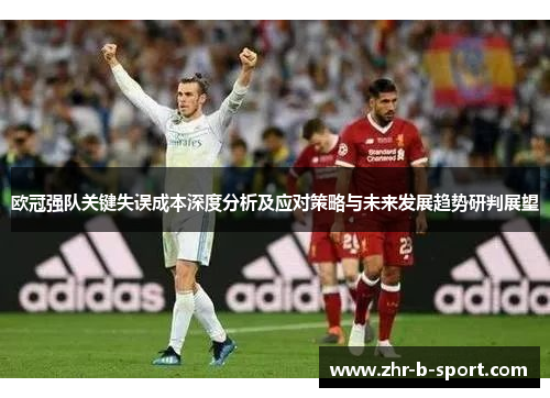 欧冠强队关键失误成本深度分析及应对策略与未来发展趋势研判展望