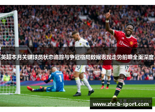 英超本月关键球员状态追踪与争冠格局数据表现走势前瞻全面深度 英超本月关键球员状态追踪与争冠格局数据表现走势前瞻全面深度
