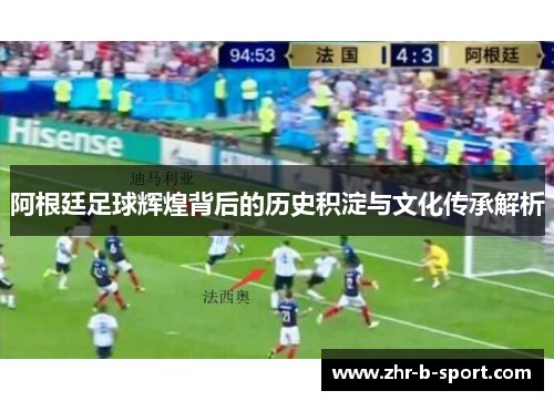 阿根廷足球辉煌背后的历史积淀与文化传承解析