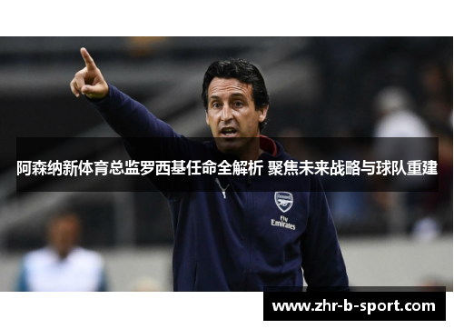 阿森纳新体育总监罗西基任命全解析 聚焦未来战略与球队重建 阿森纳新体育总监罗西基任命全解析 聚焦未来战略与球队重建