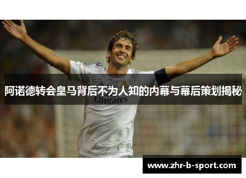 阿诺德转会皇马背后不为人知的内幕与幕后策划揭秘 阿诺德转会皇马背后不为人知的内幕与幕后策划揭秘