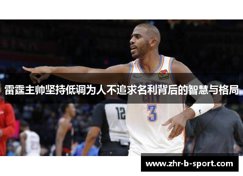 雷霆主帅坚持低调为人不追求名利背后的智慧与格局 雷霆主帅坚持低调为人不追求名利背后的智慧与格局