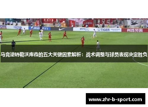 马竞逆转勒沃库森的五大关键因素解析：战术调整与球员表现决定胜负