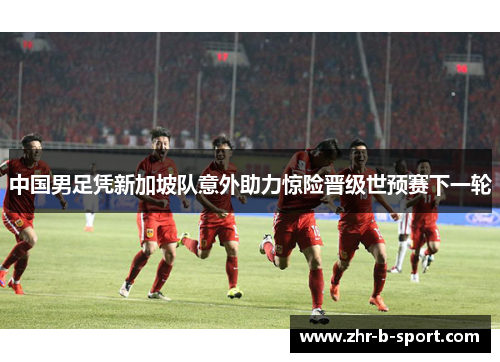 中国男足凭新加坡队意外助力惊险晋级世预赛下一轮 中国男足凭新加坡队意外助力惊险晋级世预赛下一轮
