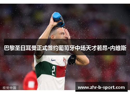 巴黎圣日耳曼正式签约葡萄牙中场天才若昂·内维斯 巴黎圣日耳曼正式签约葡萄牙中场天才若昂·内维斯