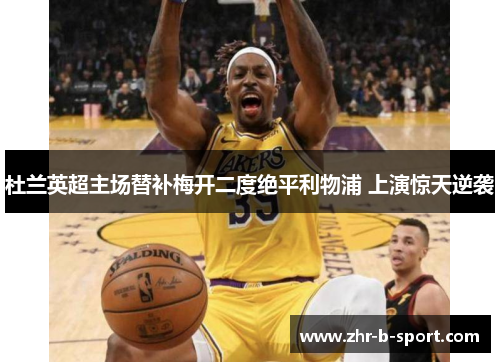 杜兰英超主场替补梅开二度绝平利物浦 上演惊天逆袭 杜兰英超主场替补梅开二度绝平利物浦 上演惊天逆袭