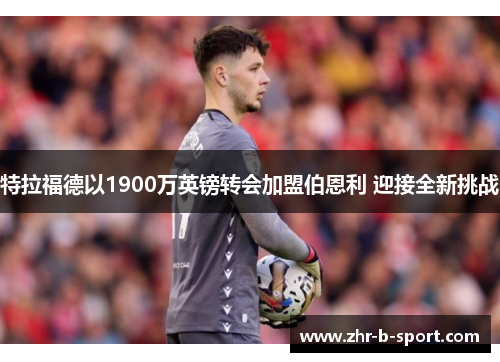 特拉福德以1900万英镑转会加盟伯恩利 迎接全新挑战 特拉福德以1900万英镑转会加盟伯恩利 迎接全新挑战