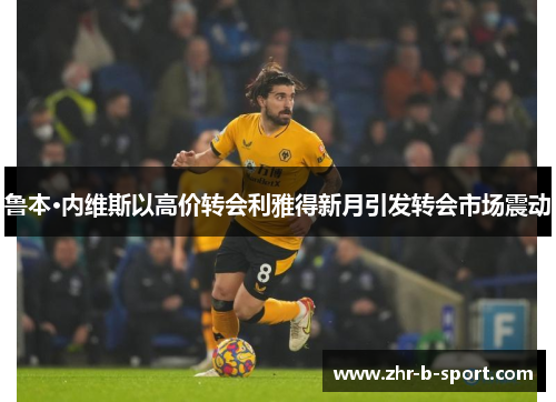 鲁本·内维斯以高价转会利雅得新月引发转会市场震动 鲁本·内维斯以高价转会利雅得新月引发转会市场震动