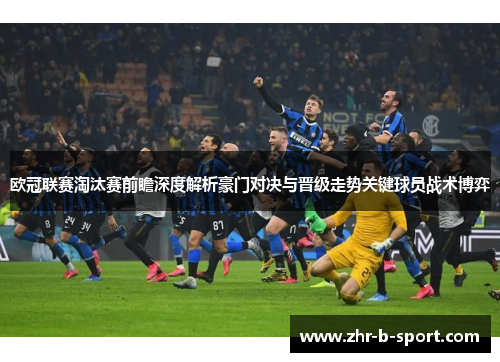 欧冠联赛淘汰赛前瞻深度解析豪门对决与晋级走势关键球员战术博弈 欧冠联赛淘汰赛前瞻深度解析豪门对决与晋级走势关键球员战术博弈