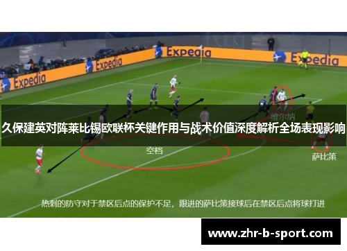 久保建英对阵莱比锡欧联杯关键作用与战术价值深度解析全场表现影响 久保建英对阵莱比锡欧联杯关键作用与战术价值深度解析全场表现影响