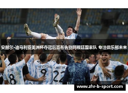 安赫尔·迪马利亚美洲杯夺冠后宣布告别阿根廷国家队 专注俱乐部未来 安赫尔·迪马利亚美洲杯夺冠后宣布告别阿根廷国家队 专注俱乐部未来