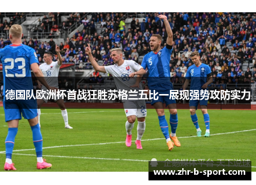 德国队欧洲杯首战狂胜苏格兰五比一展现强势攻防实力 德国队欧洲杯首战狂胜苏格兰五比一展现强势攻防实力