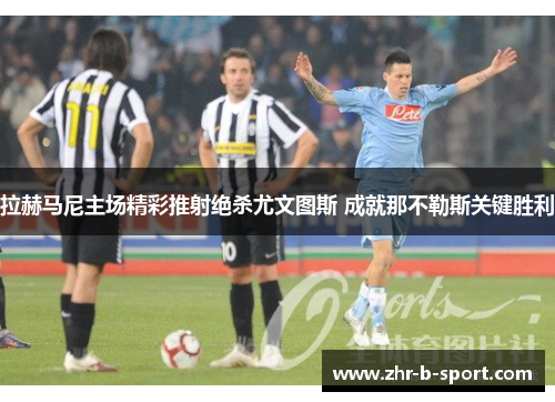 拉赫马尼主场精彩推射绝杀尤文图斯 成就那不勒斯关键胜利 拉赫马尼主场精彩推射绝杀尤文图斯 成就那不勒斯关键胜利