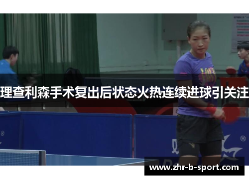 理查利森手术复出后状态火热连续进球引关注