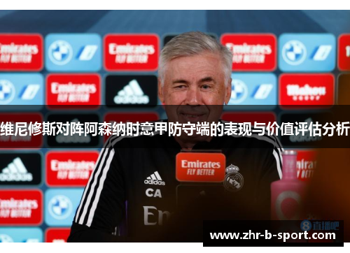 维尼修斯对阵阿森纳时意甲防守端的表现与价值评估分析 维尼修斯对阵阿森纳时意甲防守端的表现与价值评估分析