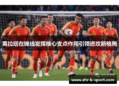 莫拉塔在锋线发挥核心支点作用引领进攻新格局 莫拉塔在锋线发挥核心支点作用引领进攻新格局