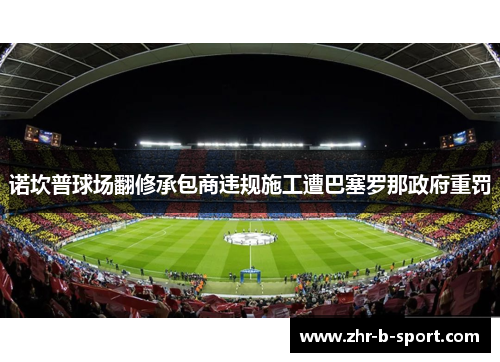 诺坎普球场翻修承包商违规施工遭巴塞罗那政府重罚 诺坎普球场翻修承包商违规施工遭巴塞罗那政府重罚